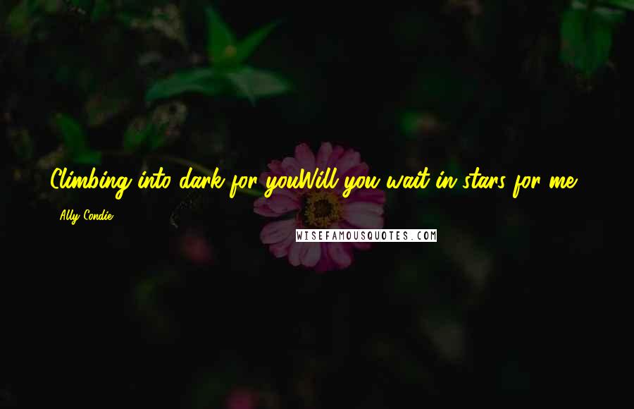 Ally Condie Quotes: Climbing into dark for youWill you wait in stars for me?