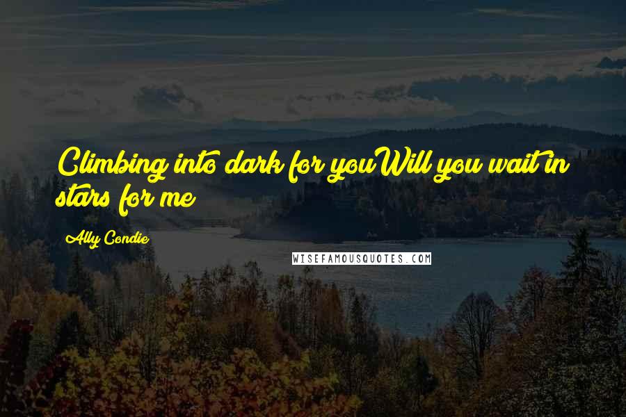 Ally Condie Quotes: Climbing into dark for youWill you wait in stars for me?