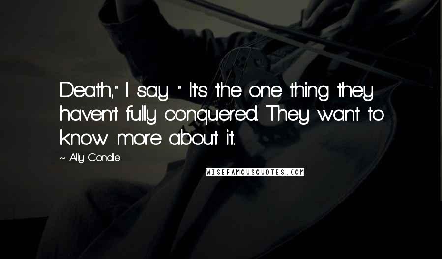 Ally Condie Quotes: Death," I say. " It's the one thing they haven't fully conquered. They want to know more about it.