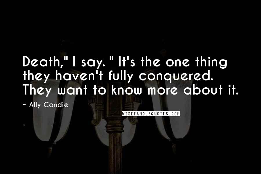 Ally Condie Quotes: Death," I say. " It's the one thing they haven't fully conquered. They want to know more about it.