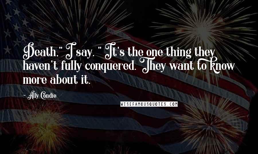 Ally Condie Quotes: Death," I say. " It's the one thing they haven't fully conquered. They want to know more about it.