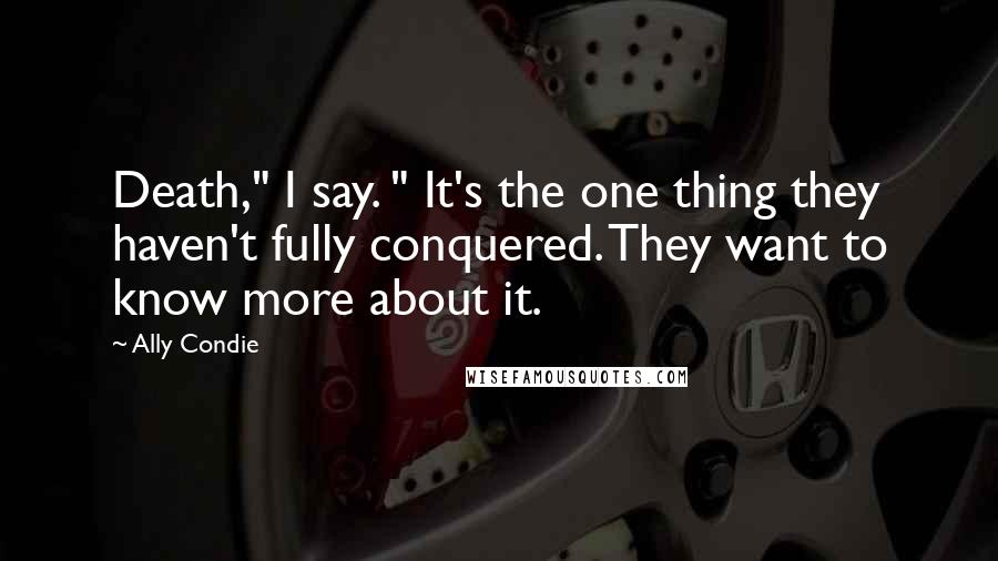 Ally Condie Quotes: Death," I say. " It's the one thing they haven't fully conquered. They want to know more about it.