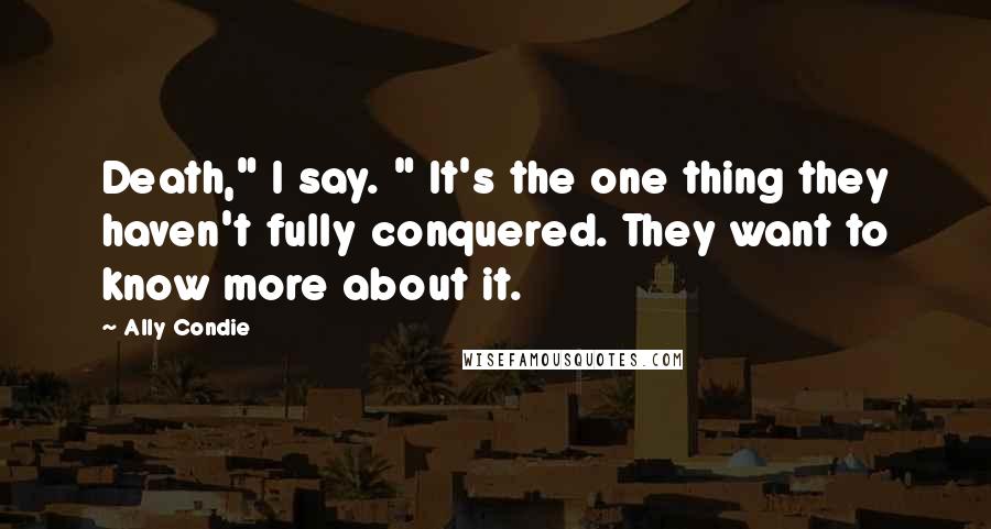 Ally Condie Quotes: Death," I say. " It's the one thing they haven't fully conquered. They want to know more about it.