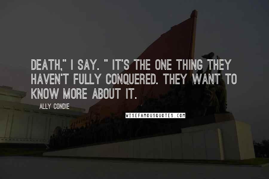 Ally Condie Quotes: Death," I say. " It's the one thing they haven't fully conquered. They want to know more about it.