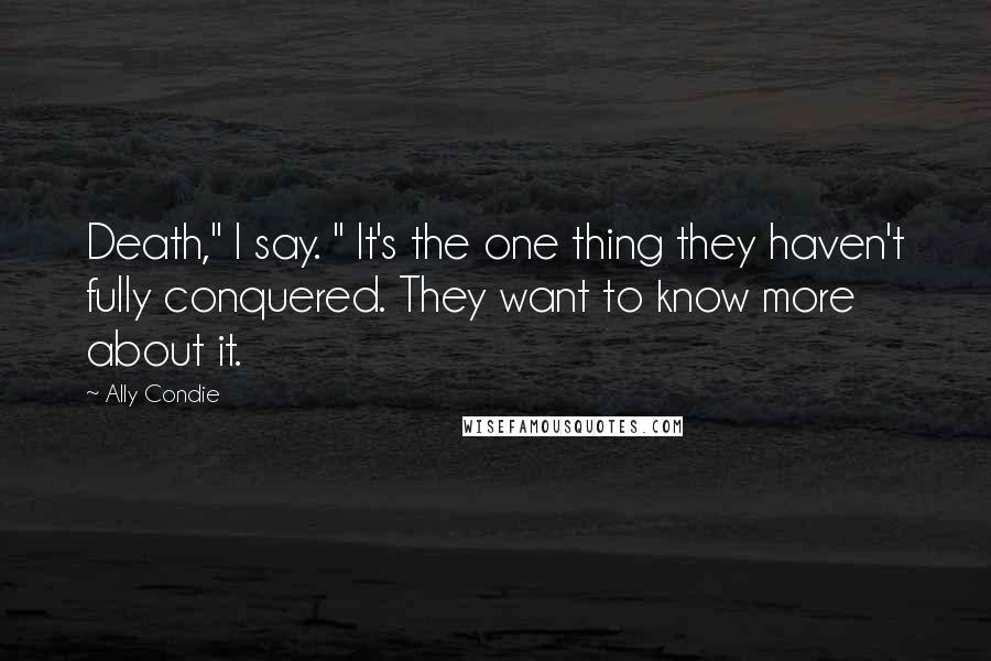 Ally Condie Quotes: Death," I say. " It's the one thing they haven't fully conquered. They want to know more about it.