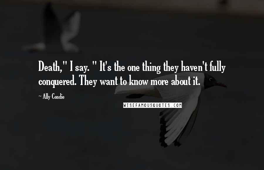 Ally Condie Quotes: Death," I say. " It's the one thing they haven't fully conquered. They want to know more about it.