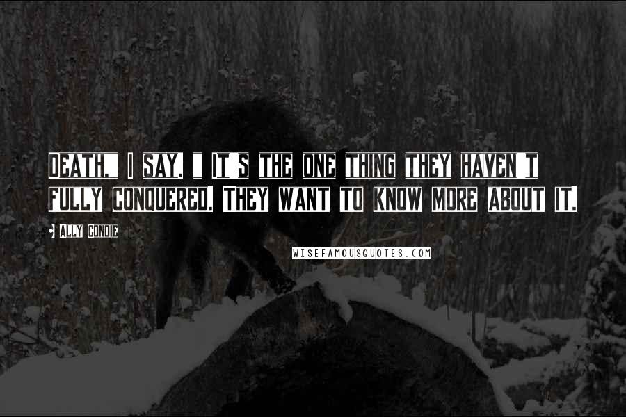 Ally Condie Quotes: Death," I say. " It's the one thing they haven't fully conquered. They want to know more about it.