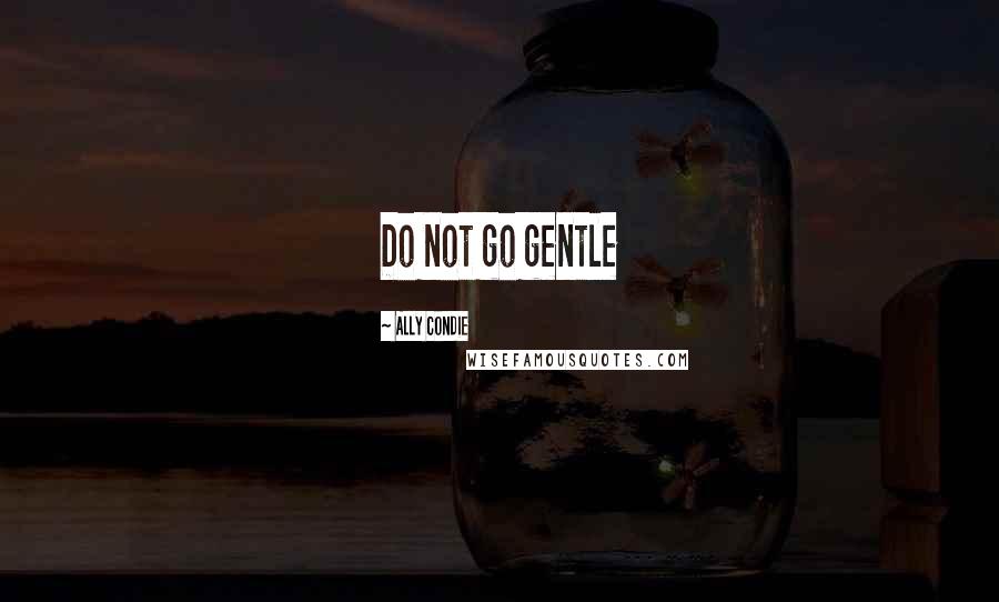 Ally Condie Quotes: Do not go gentle