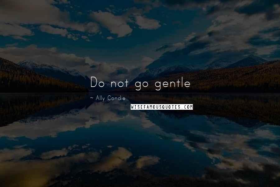 Ally Condie Quotes: Do not go gentle