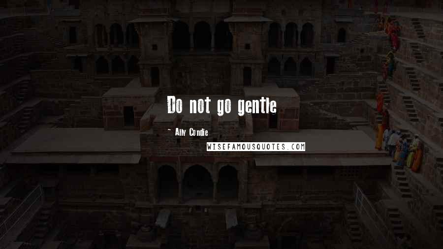 Ally Condie Quotes: Do not go gentle