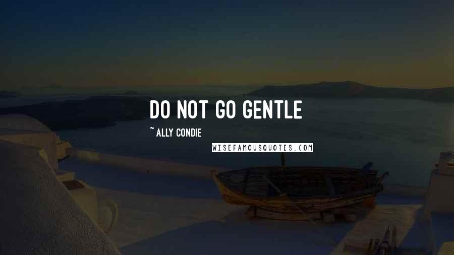 Ally Condie Quotes: Do not go gentle