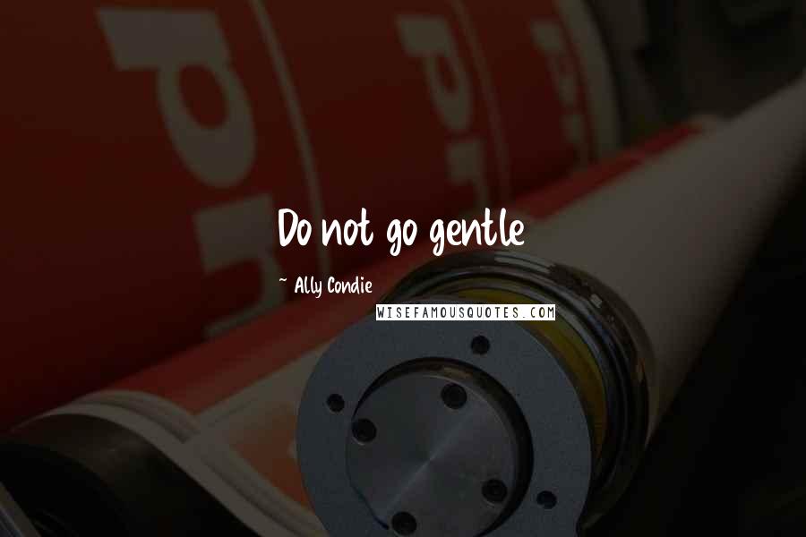 Ally Condie Quotes: Do not go gentle