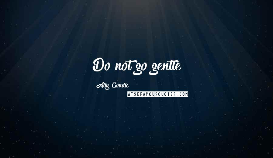 Ally Condie Quotes: Do not go gentle