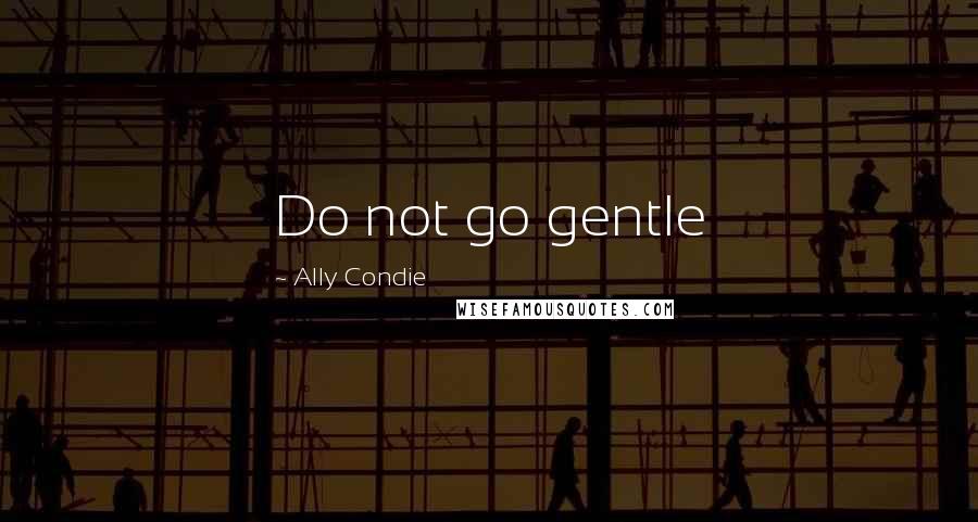 Ally Condie Quotes: Do not go gentle