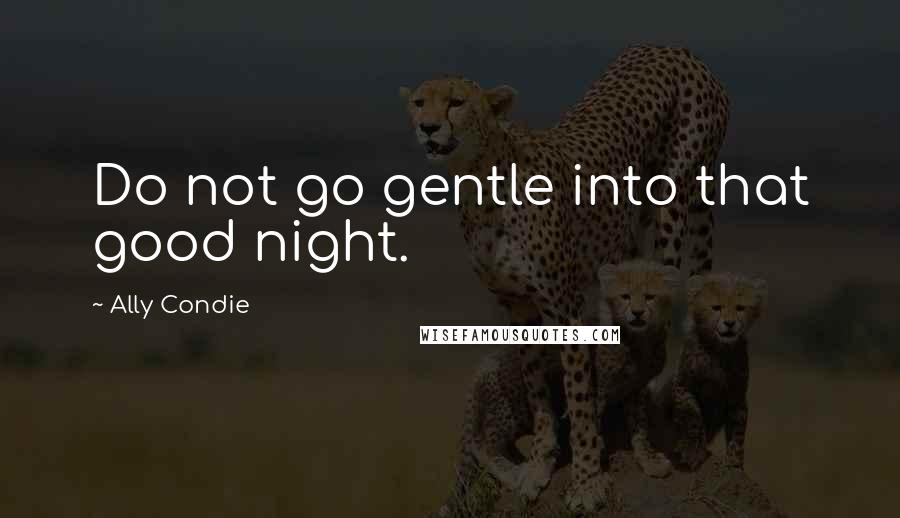 Ally Condie Quotes: Do not go gentle into that good night.
