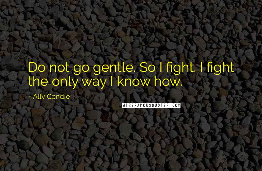 Ally Condie Quotes: Do not go gentle. So I fight. I fight the only way I know how.