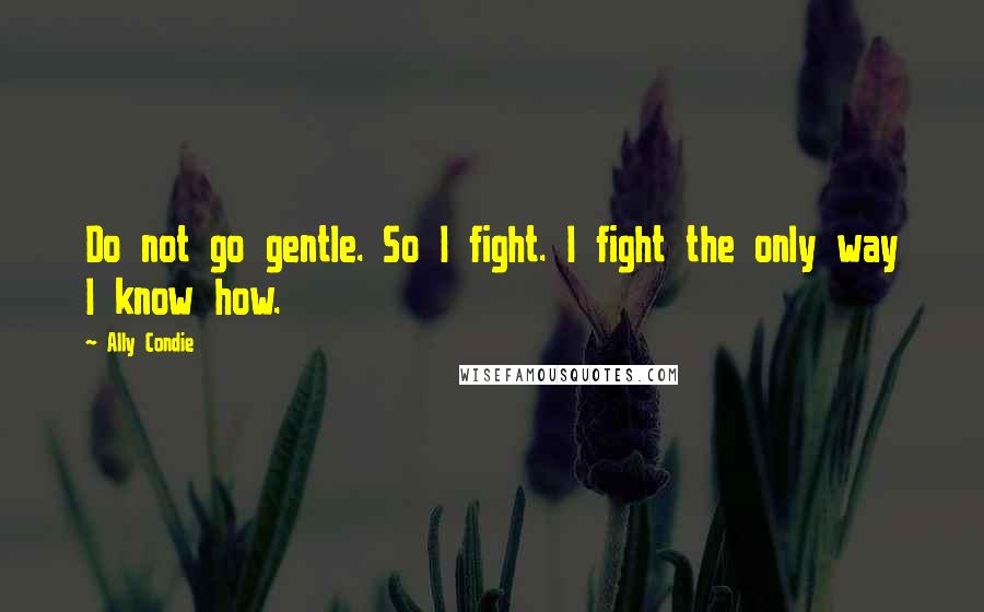 Ally Condie Quotes: Do not go gentle. So I fight. I fight the only way I know how.