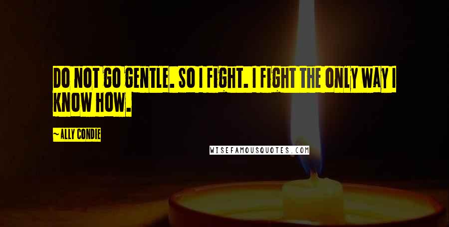 Ally Condie Quotes: Do not go gentle. So I fight. I fight the only way I know how.
