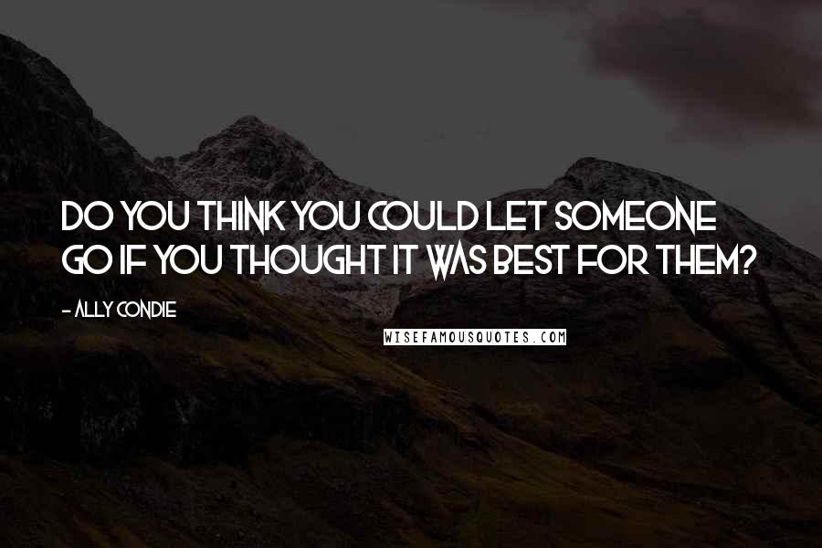 Ally Condie Quotes: Do you think you could let someone go if you thought it was best for them?