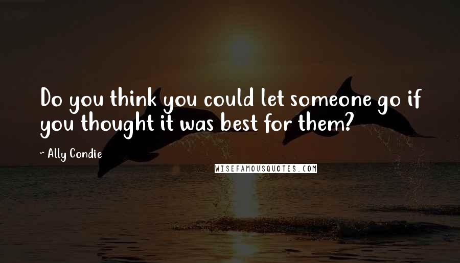 Ally Condie Quotes: Do you think you could let someone go if you thought it was best for them?