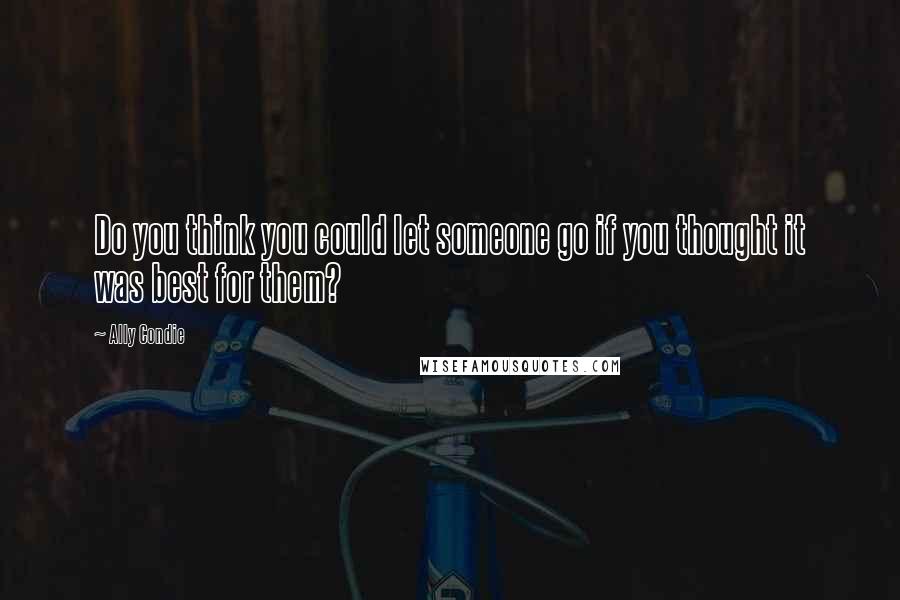 Ally Condie Quotes: Do you think you could let someone go if you thought it was best for them?