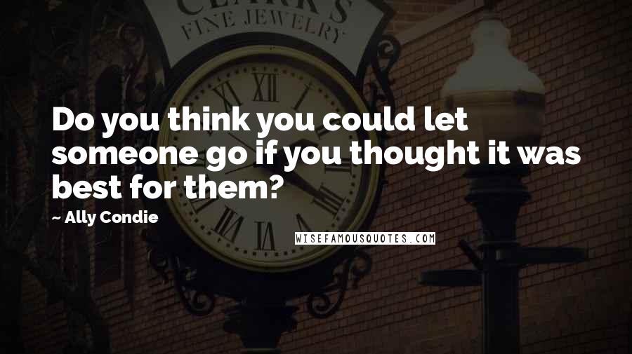 Ally Condie Quotes: Do you think you could let someone go if you thought it was best for them?