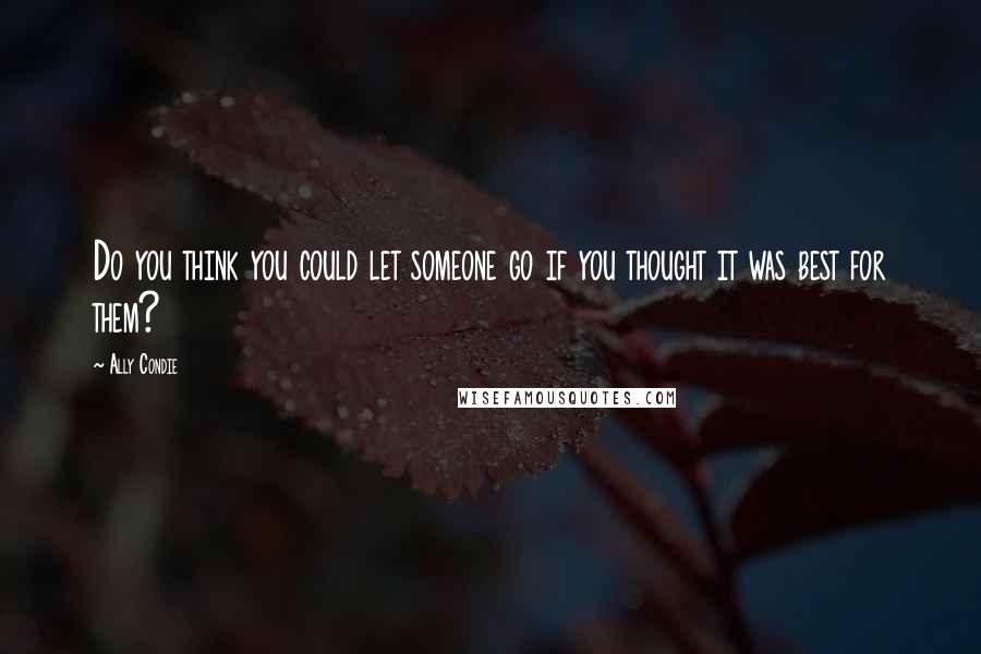 Ally Condie Quotes: Do you think you could let someone go if you thought it was best for them?