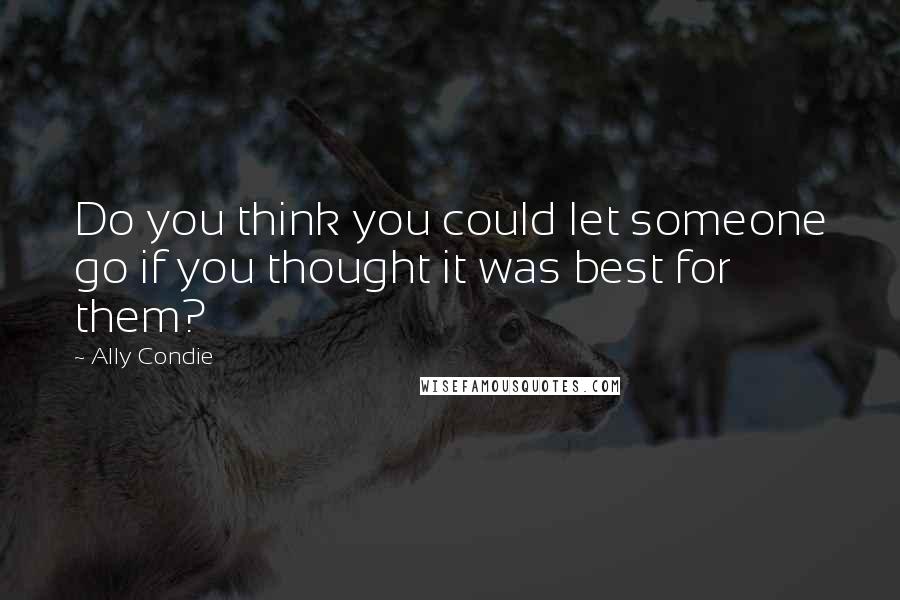 Ally Condie Quotes: Do you think you could let someone go if you thought it was best for them?