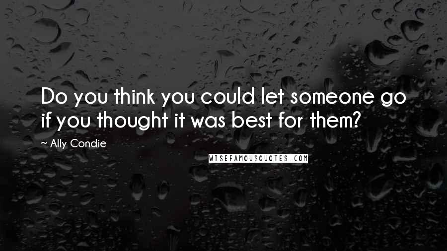 Ally Condie Quotes: Do you think you could let someone go if you thought it was best for them?