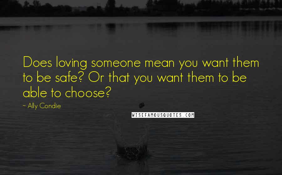 Ally Condie Quotes: Does loving someone mean you want them to be safe? Or that you want them to be able to choose?