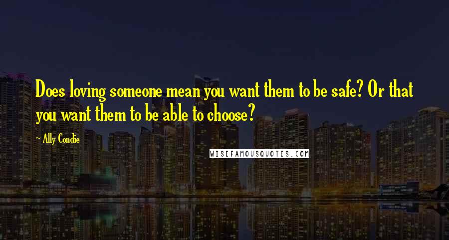 Ally Condie Quotes: Does loving someone mean you want them to be safe? Or that you want them to be able to choose?