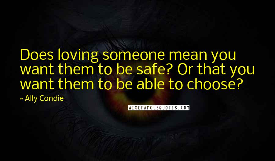 Ally Condie Quotes: Does loving someone mean you want them to be safe? Or that you want them to be able to choose?