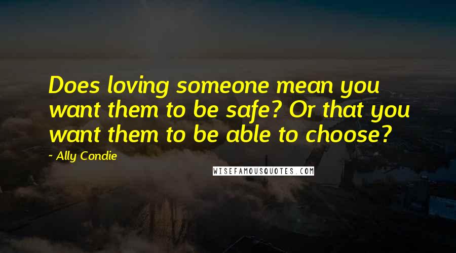 Ally Condie Quotes: Does loving someone mean you want them to be safe? Or that you want them to be able to choose?