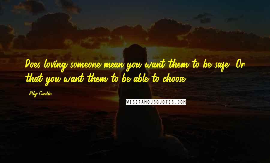 Ally Condie Quotes: Does loving someone mean you want them to be safe? Or that you want them to be able to choose?