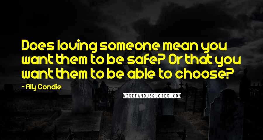 Ally Condie Quotes: Does loving someone mean you want them to be safe? Or that you want them to be able to choose?