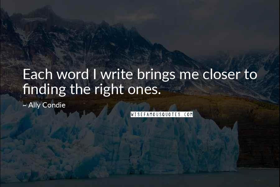 Ally Condie Quotes: Each word I write brings me closer to finding the right ones.