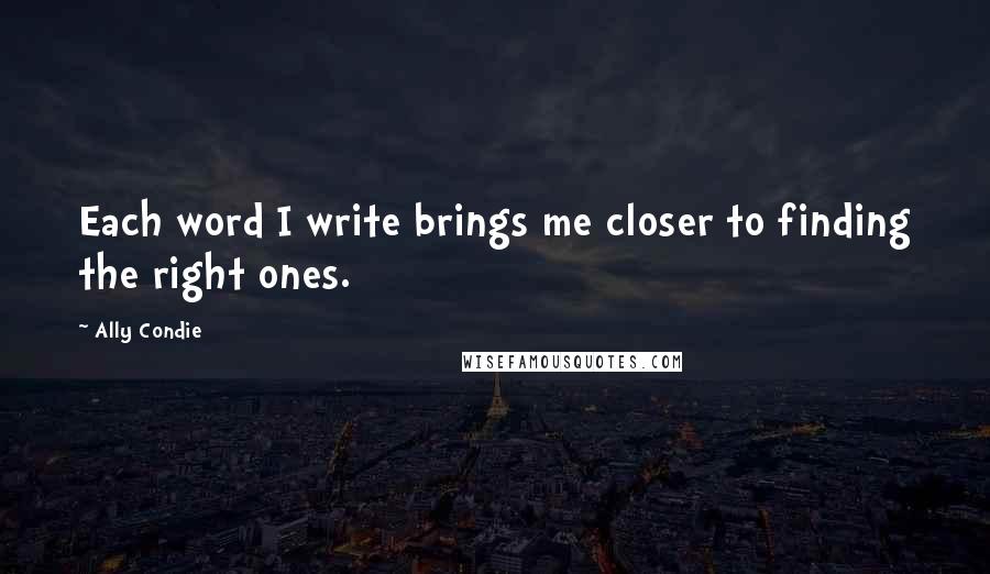 Ally Condie Quotes: Each word I write brings me closer to finding the right ones.