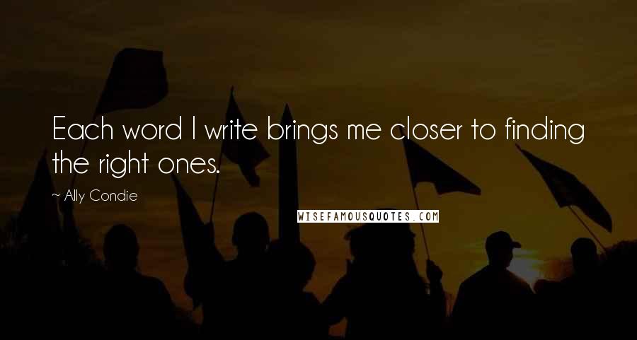 Ally Condie Quotes: Each word I write brings me closer to finding the right ones.