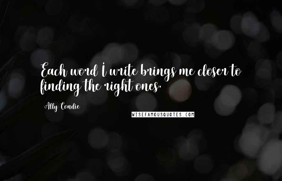 Ally Condie Quotes: Each word I write brings me closer to finding the right ones.