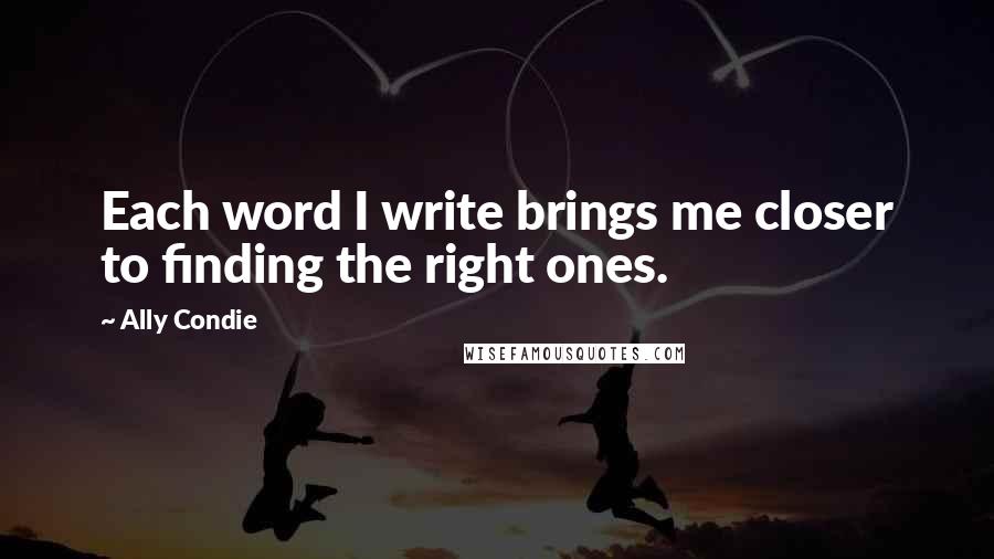 Ally Condie Quotes: Each word I write brings me closer to finding the right ones.