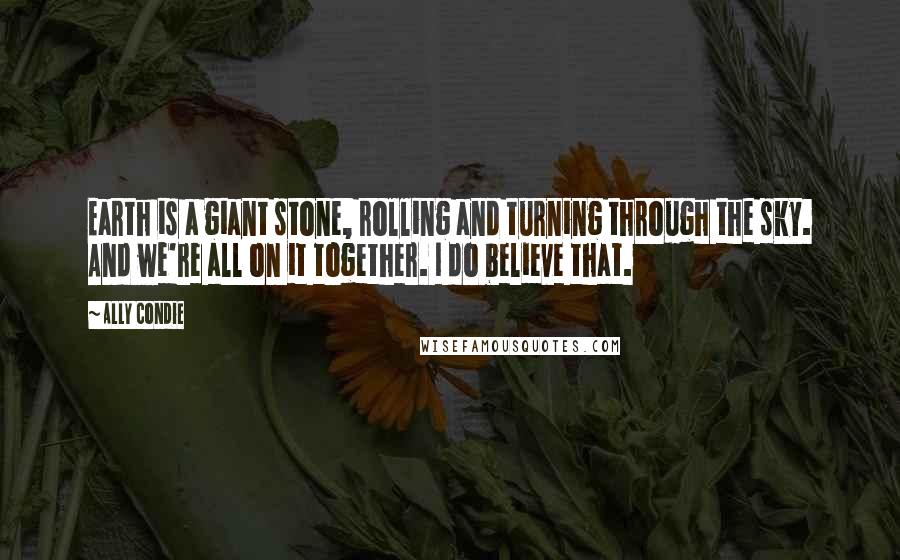 Ally Condie Quotes: Earth is a giant stone, rolling and turning through the sky. And we're all on it together. I do believe that.