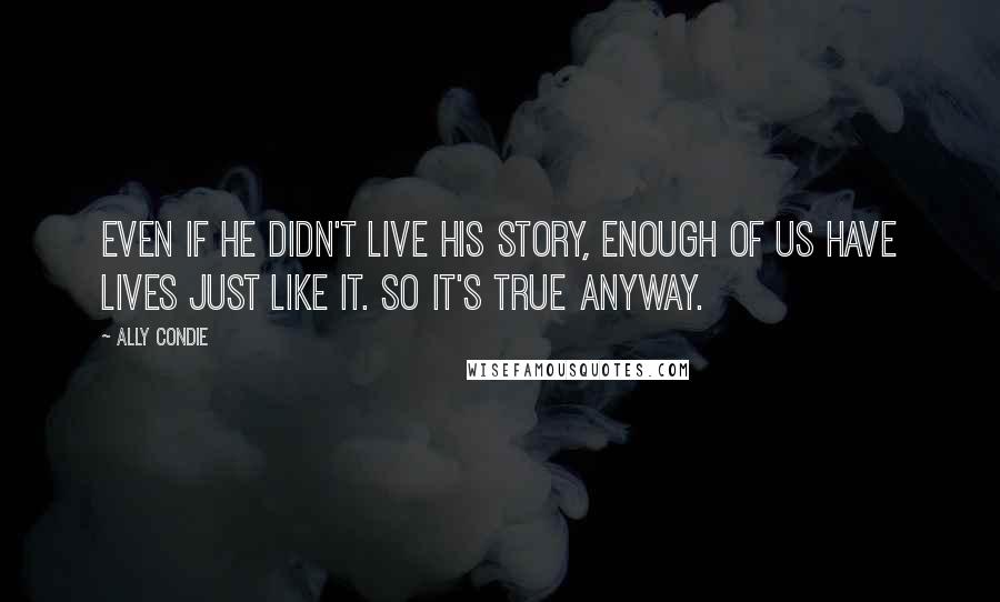 Ally Condie Quotes: Even if he didn't live his story, enough of us have lives just like it. So it's true anyway.