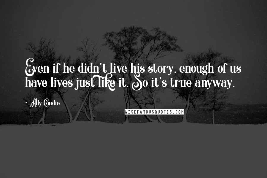 Ally Condie Quotes: Even if he didn't live his story, enough of us have lives just like it. So it's true anyway.