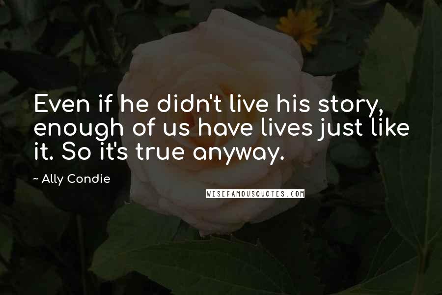 Ally Condie Quotes: Even if he didn't live his story, enough of us have lives just like it. So it's true anyway.