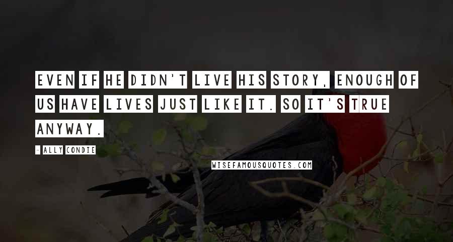 Ally Condie Quotes: Even if he didn't live his story, enough of us have lives just like it. So it's true anyway.