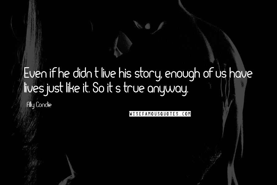 Ally Condie Quotes: Even if he didn't live his story, enough of us have lives just like it. So it's true anyway.