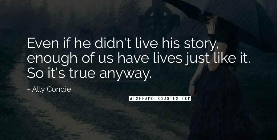 Ally Condie Quotes: Even if he didn't live his story, enough of us have lives just like it. So it's true anyway.