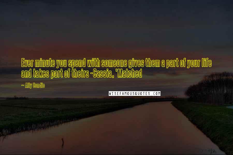 Ally Condie Quotes: Ever minute you spend with someone gives them a part of your life and takes part of theirs -Cassia, 'Matched