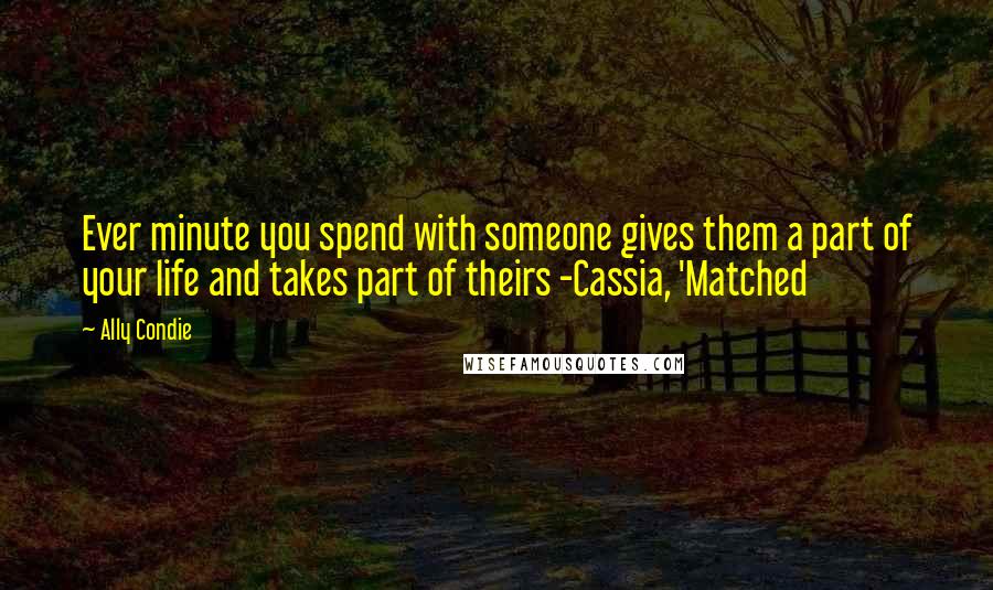 Ally Condie Quotes: Ever minute you spend with someone gives them a part of your life and takes part of theirs -Cassia, 'Matched