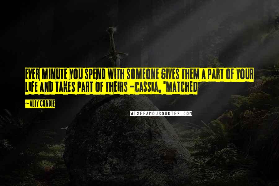 Ally Condie Quotes: Ever minute you spend with someone gives them a part of your life and takes part of theirs -Cassia, 'Matched